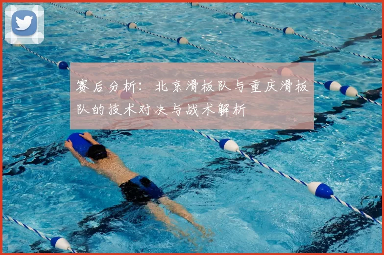 赛后分析：北京滑板队与重庆滑板队的技术对决与战术解析
