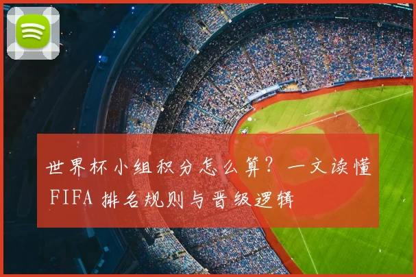 世界杯小组积分怎么算？一文读懂 FIFA 排名规则与晋级逻辑