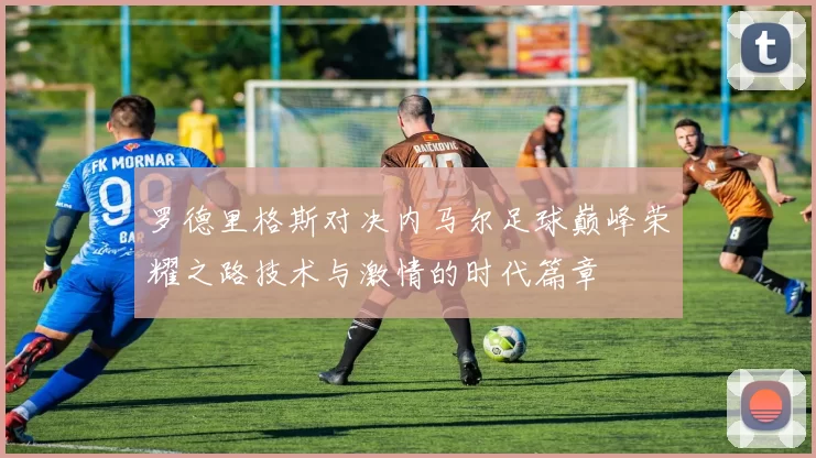 罗德里格斯对决内马尔足球巅峰荣耀之路技术与激情的时代篇章