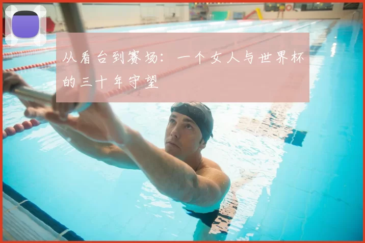 从看台到赛场：一个女人与世界杯的三十年守望