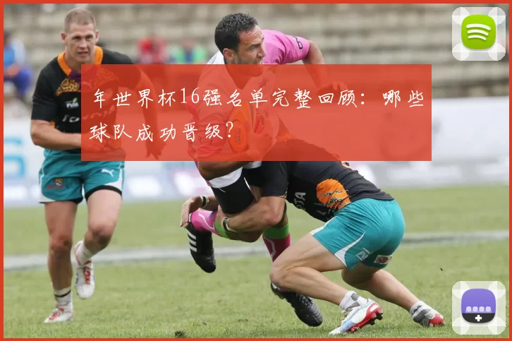 年世界杯16强名单完整回顾：哪些球队成功晋级？