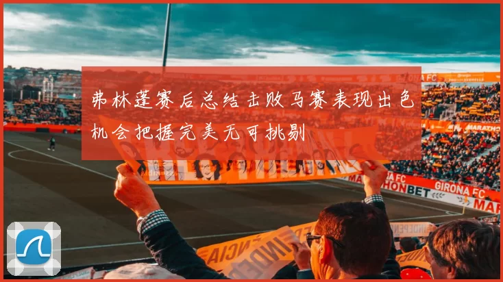 弗林蓬赛后总结击败马赛表现出色机会把握完美无可挑剔
