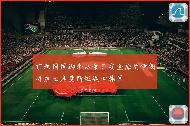 前韩国国脚李记帝已安全撤离伊朗将经土库曼斯坦返回韩国