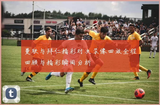 曼联与拜仁精彩对决录像回放全程回顾与精彩瞬间分析