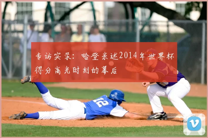 专访实录：哈登亲述2014年世界杯得分高光时刻的幕后