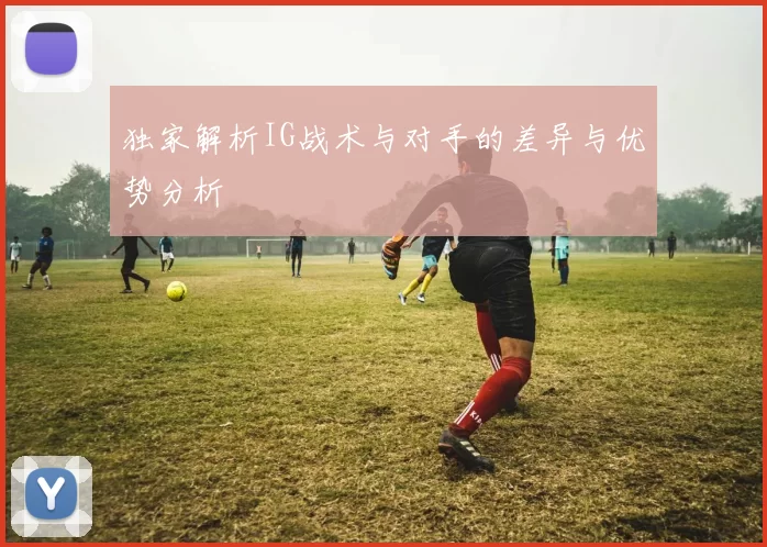 独家解析IG战术与对手的差异与优势分析