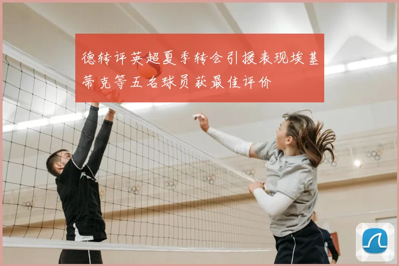 德转评英超夏季转会引援表现埃基蒂克等五名球员获最佳评价