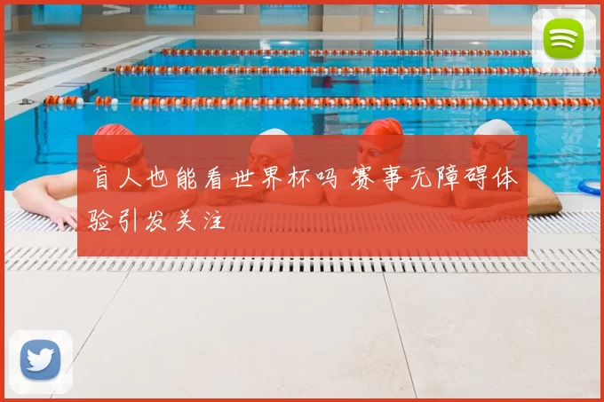 盲人也能看世界杯吗 赛事无障碍体验引发关注