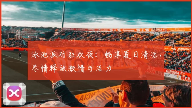 泳池派对狂欢夜：畅享夏日清凉，尽情释放激情与活力