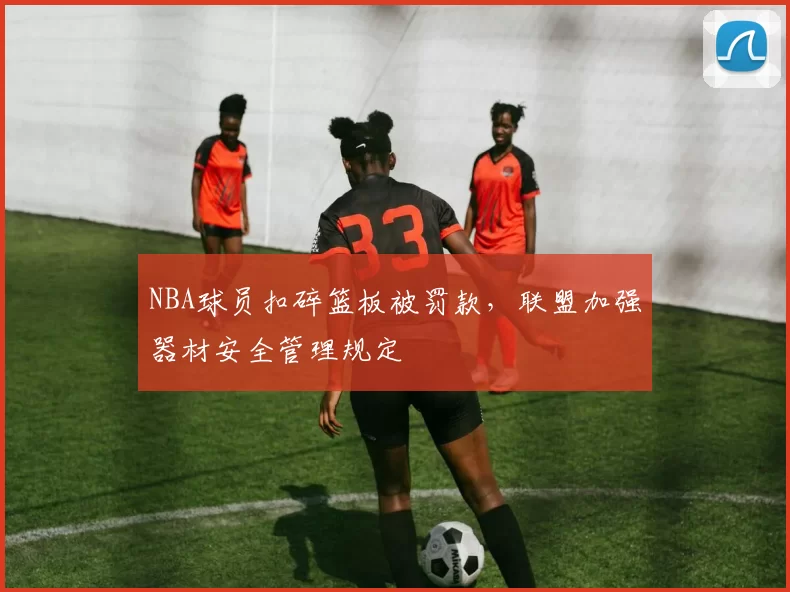 NBA球员扣碎篮板被罚款，联盟加强器材安全管理规定