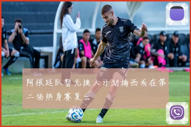 阿根廷队暂无换人计划梅西或在第二场热身赛复出