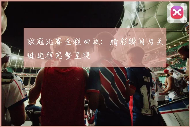 欧冠比赛全程回放：精彩瞬间与关键进程完整呈现