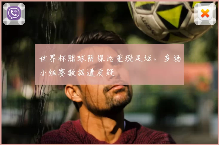 世界杯赌球阴谋论重现足坛,多场小组赛数据遭质疑