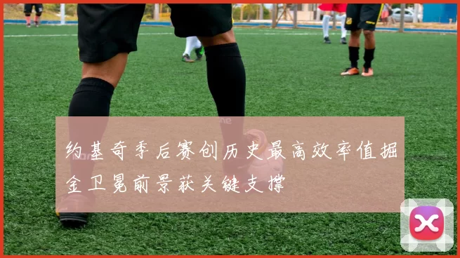 约基奇季后赛创历史最高效率值掘金卫冕前景获关键支撑