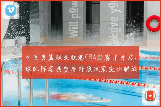 中国男篮职业联赛CBA新赛季开启,球队阵容调整与外援政策变化解读