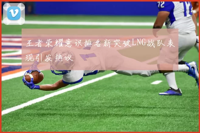 王者荣耀意识排名新突破LNG战队表现引发热议