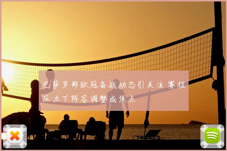 巴萨罗那欧冠备战动态引关注 赛程压力下阵容调整成焦点
