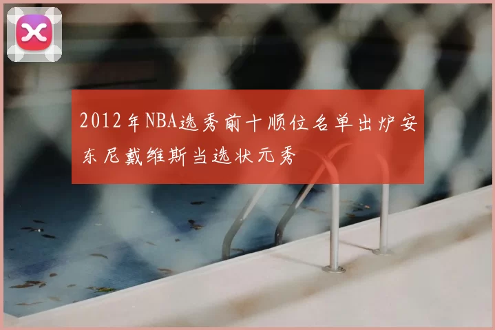 2012年NBA选秀前十顺位名单出炉安东尼戴维斯当选状元秀