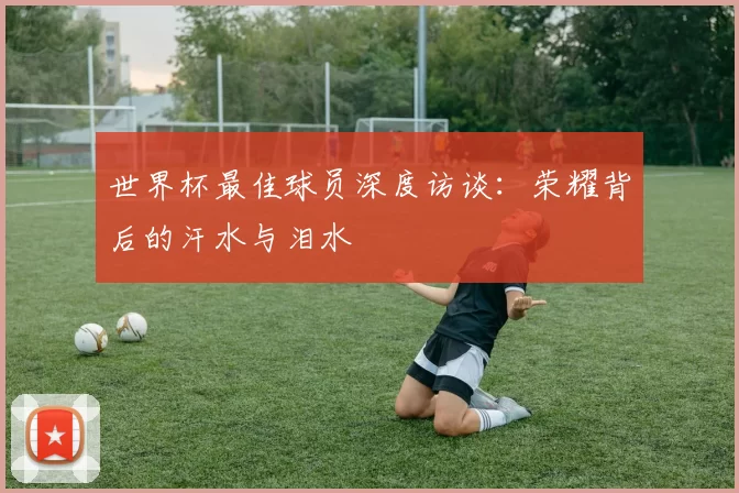 世界杯最佳球员深度访谈：荣耀背后的汗水与泪水