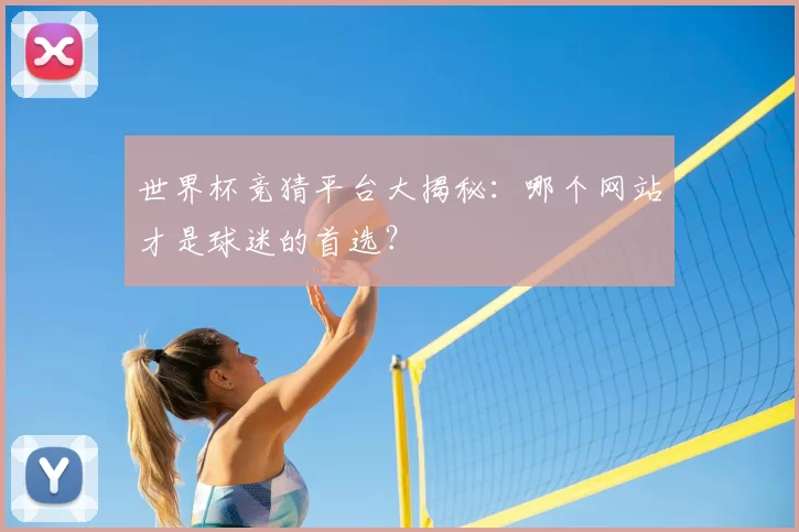 世界杯竞猜平台大揭秘：哪个网站才是球迷的首选？