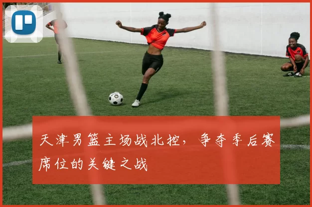 天津男篮主场战北控，争夺季后赛席位的关键之战