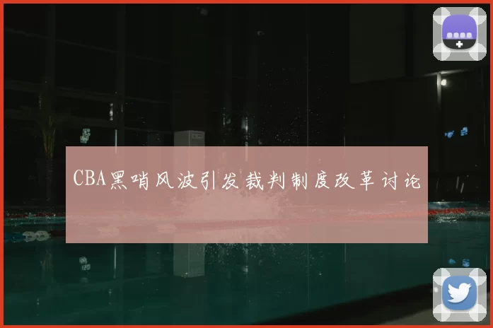 CBA黑哨风波引发裁判制度改革讨论
