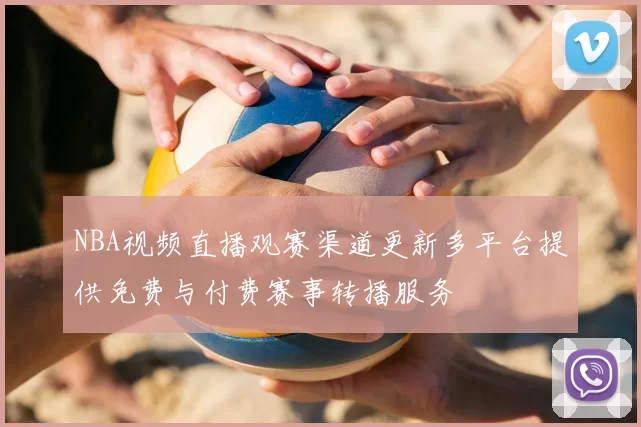 NBA视频直播观赛渠道更新多平台提供免费与付费赛事转播服务