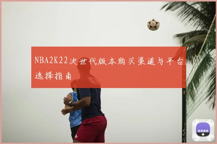 NBA2K22次世代版本购买渠道与平台选择指南