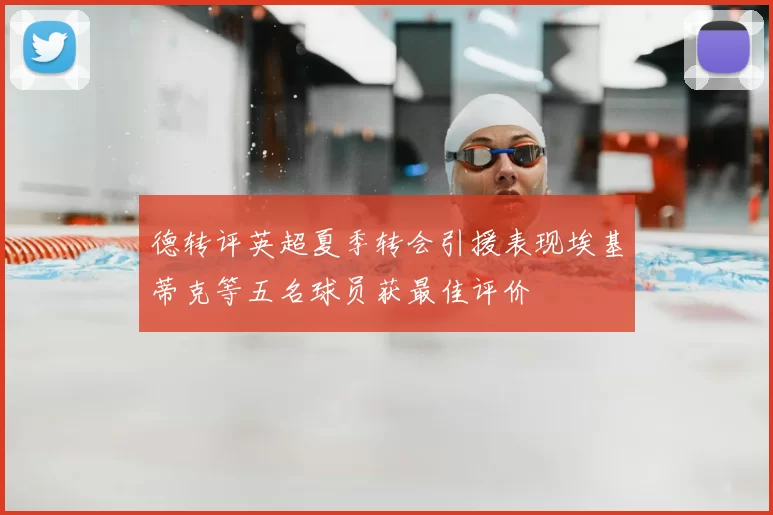 德转评英超夏季转会引援表现埃基蒂克等五名球员获最佳评价