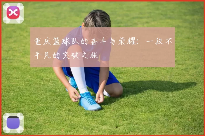 重庆篮球队的奋斗与荣耀：一段不平凡的突破之旅