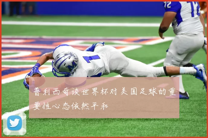 普利西奇谈世界杯对美国足球的重要性心态依然平和