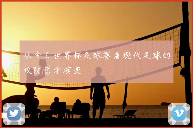 从今日世界杯足球赛看现代足球的攻防哲学演变