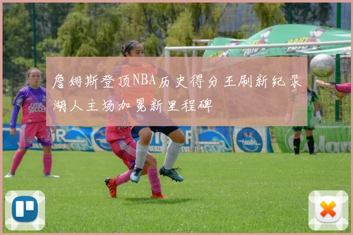 詹姆斯登顶NBA历史得分王刷新纪录湖人主场加冕新里程碑