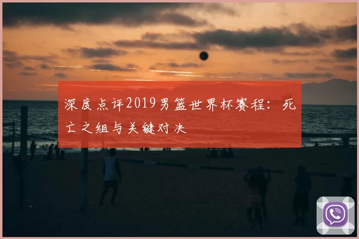 深度点评2019男篮世界杯赛程：死亡之组与关键对决
