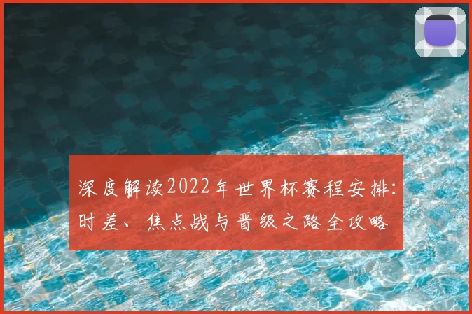 深度解读2022年世界杯赛程安排：时差、焦点战与晋级之路全攻略