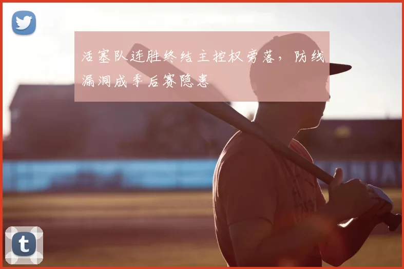 活塞队连胜终结主控权旁落，防线漏洞成季后赛隐患