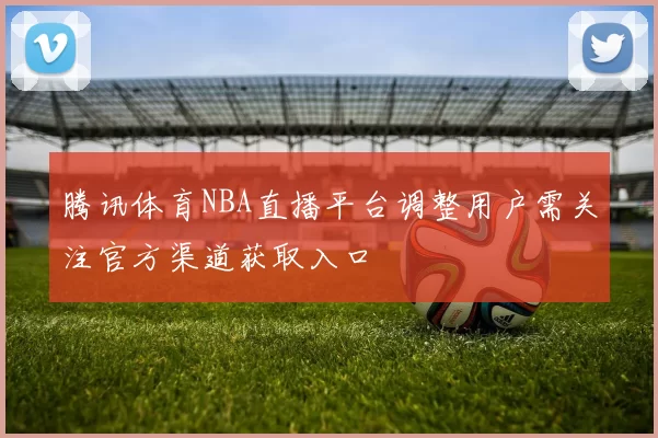 腾讯体育NBA直播平台调整用户需关注官方渠道获取入口