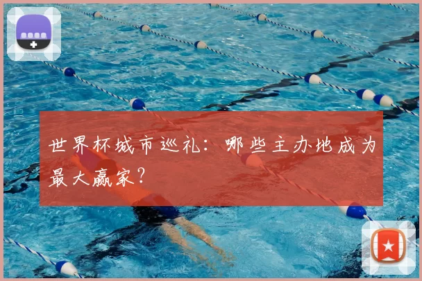 世界杯城市巡礼：哪些主办地成为最大赢家？