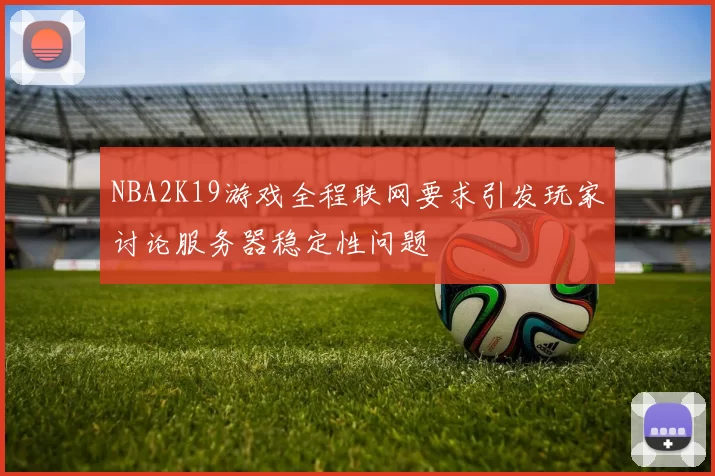 NBA2K19游戏全程联网要求引发玩家讨论服务器稳定性问题