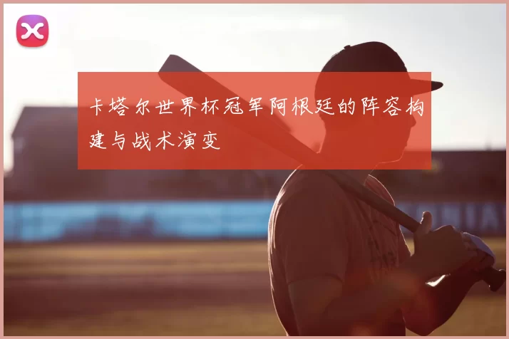 卡塔尔世界杯冠军阿根廷的阵容构建与战术演变
