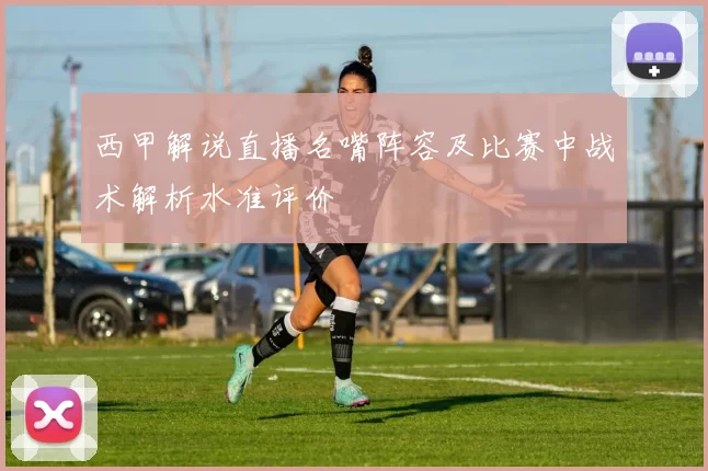 西甲解说直播名嘴阵容及比赛中战术解析水准评价