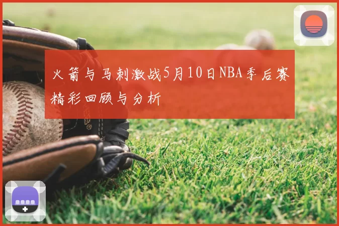 火箭与马刺激战5月10日NBA季后赛精彩回顾与分析