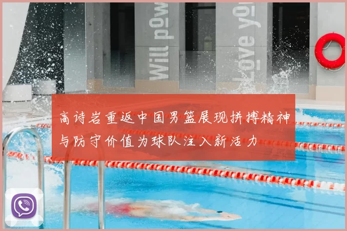 高诗岩重返中国男篮展现拼搏精神与防守价值为球队注入新活力