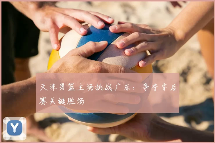 天津男篮主场挑战广东，争夺季后赛关键胜场