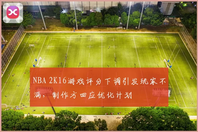 NBA 2K16游戏评分下调引发玩家不满，制作方回应优化计划