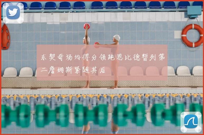东契奇场均得分领跑恩比德暂列第二詹姆斯紧随其后