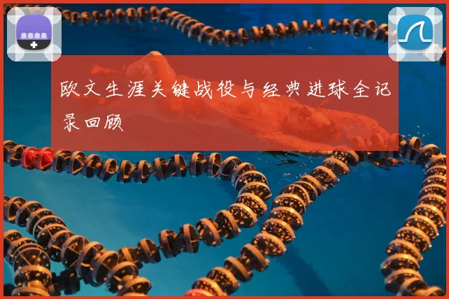 欧文生涯关键战役与经典进球全记录回顾