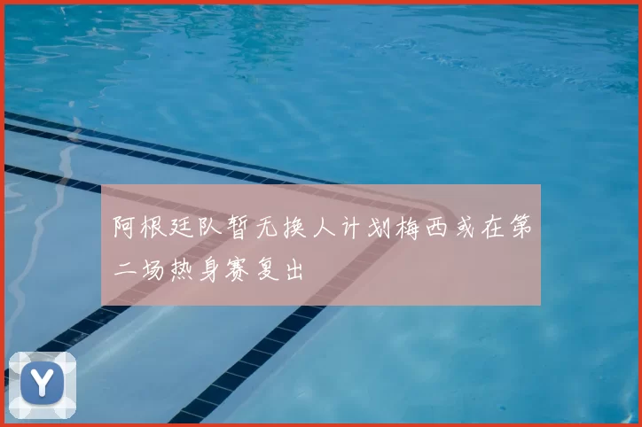 阿根廷队暂无换人计划梅西或在第二场热身赛复出