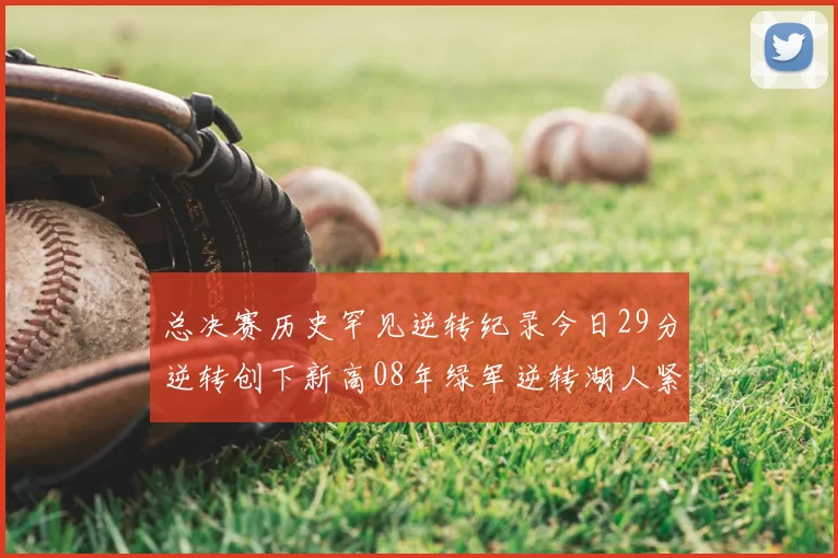 总决赛历史罕见逆转纪录今日29分逆转创下新高08年绿军逆转湖人紧随其后