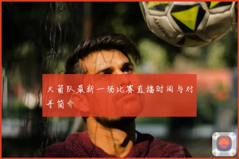 火箭队最新一场比赛直播时间与对手简介